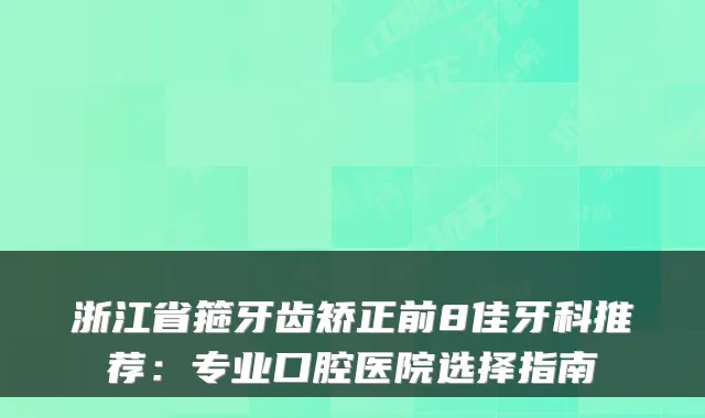 浙江省箍牙齿矫正前8佳牙科推荐:专业口腔医院选择指南