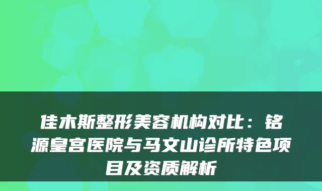 佳木斯整形美容机构对比：铭源皇宫医院与马文山诊所特色项目及资质解析
