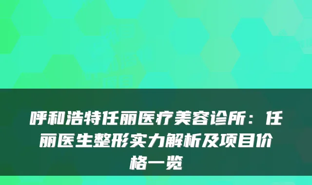 呼和浩特任丽医疗美容诊所：任丽医生整形实力解析及项目价格一览