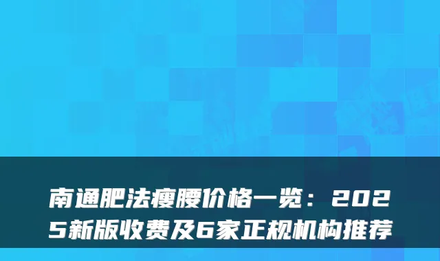 南通肥法瘦腰价格一览：2025新版收费及6家正规机构推荐