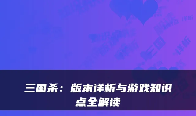 三国杀：版本详析与游戏知识点全解读