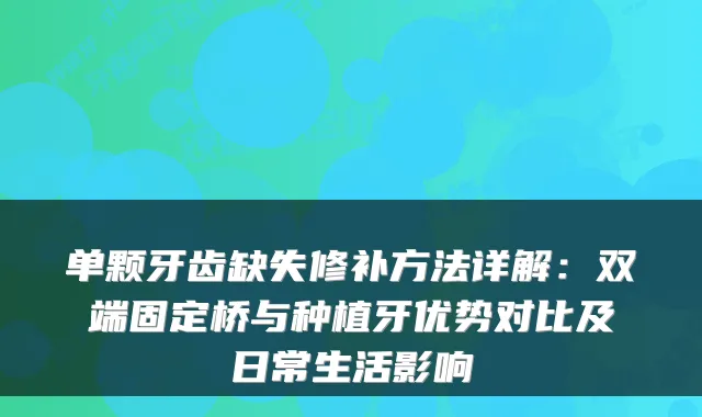 单颗牙齿缺失修补方法详解:双端固定桥与种植牙优势对比及日常生活影响