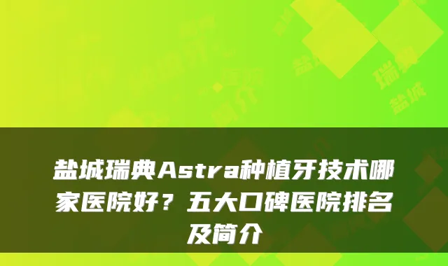 盐城瑞典Astra种植牙技术哪家医院好?五大口碑医院排名及简介