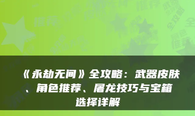 《永劫无间》全攻略：武器皮肤、角色推荐、屠龙技巧与宝箱选择详解