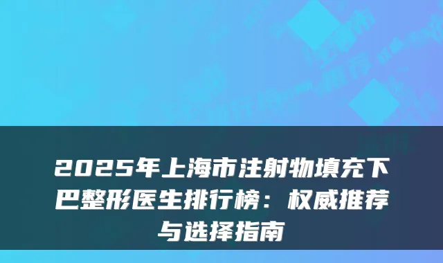 2025年上海市注射物填充下巴整形医生排行榜:推荐与选择指南
