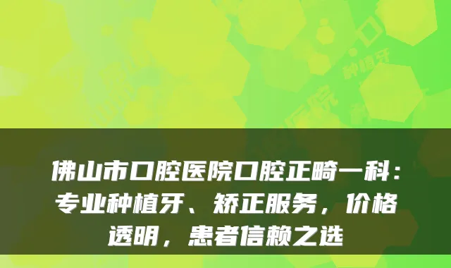 佛山市口腔医院口腔正畸一科:专业种植牙、矫正服务,价格透明,患者信赖之选