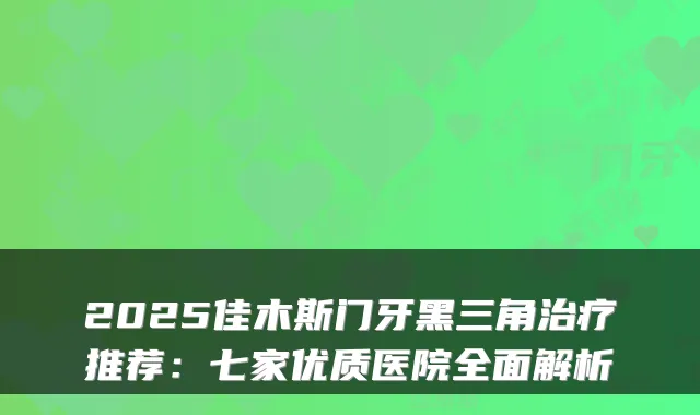 2025佳木斯门牙黑三角推荐：七家优质医院全面解析