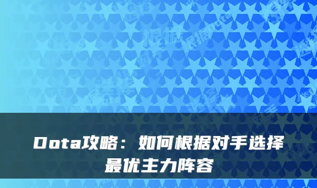 Dota攻略:如何根据对手选择最优主力阵容