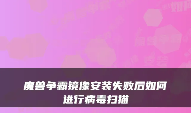 魔兽争霸镜像安装失败后如何进行病毒扫描