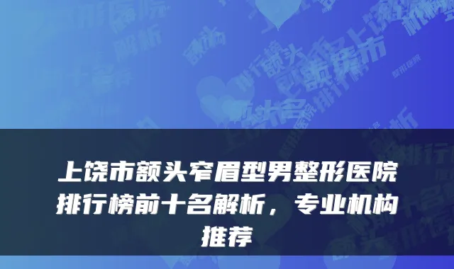上饶市额头窄眉型男整形医院排行榜前十名解析，专业机构推荐