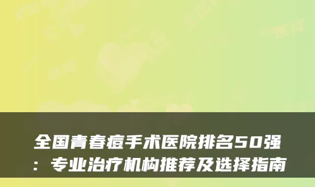 全国青春痘手术医院排名50强：专业机构推荐及选择指南