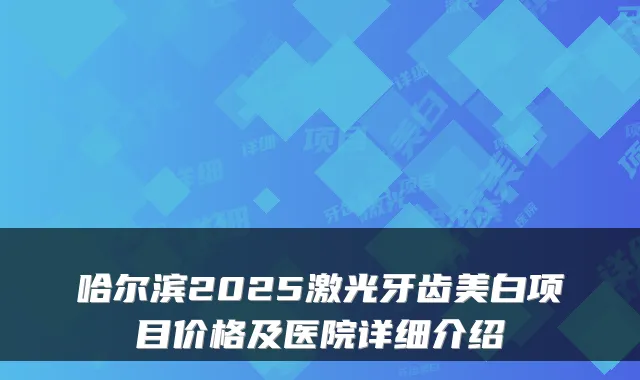 哈尔滨2025激光牙齿美白项目价格及医院详细介绍