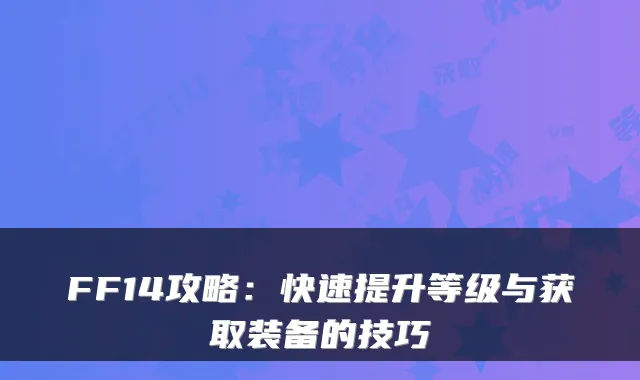 FF14攻略:快速提升等级与获取装备的技巧