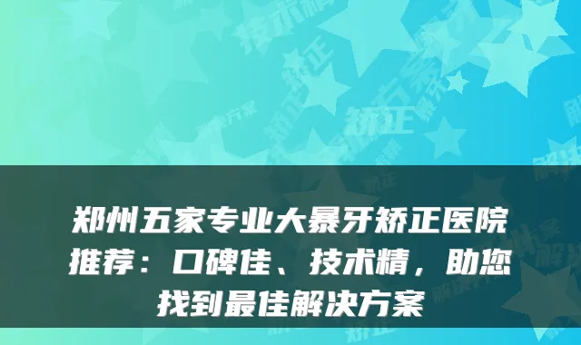 郑州五家专业大暴牙矫正医院推荐:口碑佳、技术精,助您找到最佳解决方案