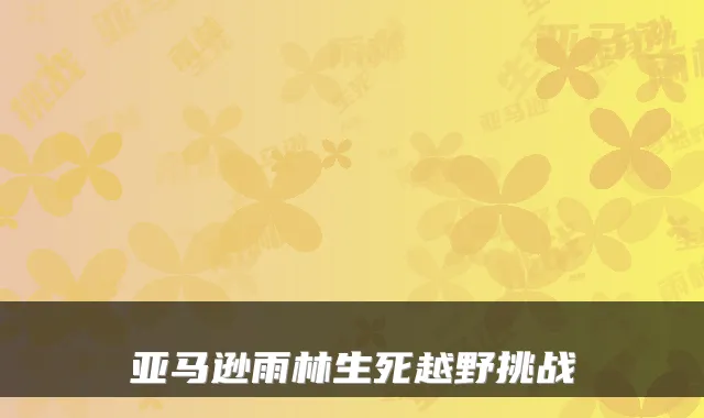 亚马逊雨林生死越野挑战