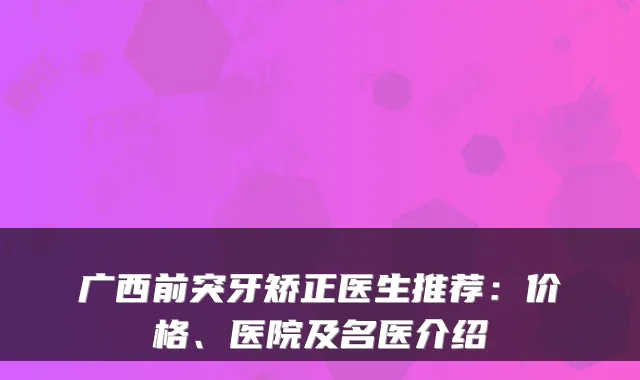 广西前突牙矫正医生推荐：价格、医院及名医介绍