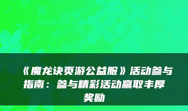 《魔龙诀页游公益服》活动参与指南：参与精彩活动赢取丰厚奖励