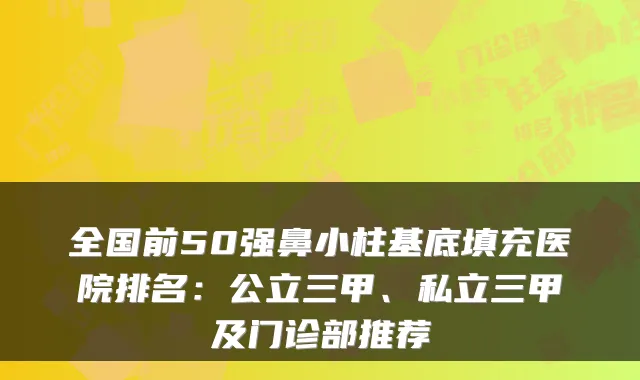 全国前50强鼻小柱基底填充医院排名：公立三甲、私立三甲及门诊部推荐