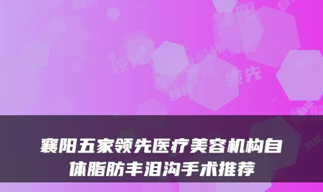 襄阳五家领先医疗美容机构自体脂肪丰泪沟手术推荐