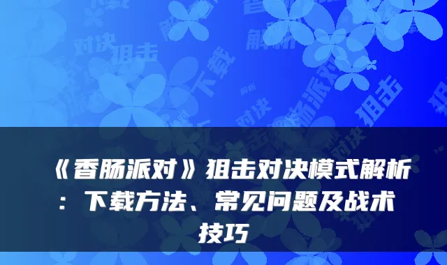《香肠派对》狙击对决模式解析：下载方法、常见问题及战术技巧