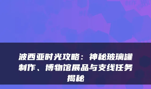 波西亚时光攻略：神秘玻璃罐制作、博物馆展品与支线任务揭秘