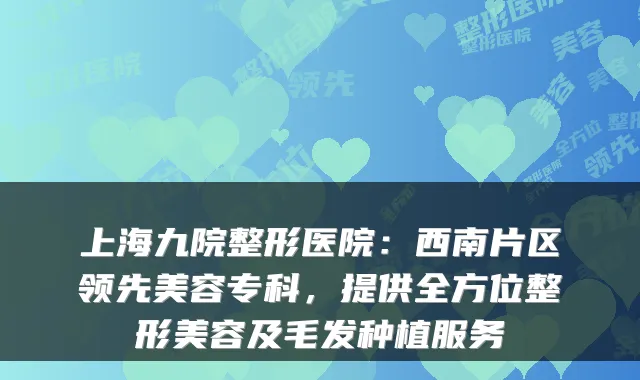 上海九院整形医院：西南片区领先美容专科，提供全方位整形美容及毛发种植服务