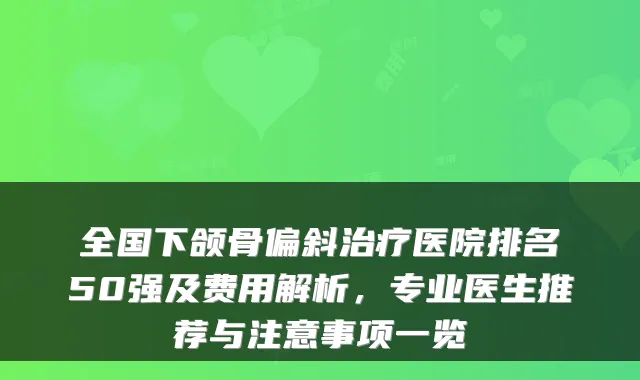 全国下颌骨偏斜医院排名50强及费用解析，专业医生推荐与注意事项一览