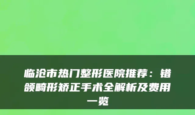 临沧市热门整形医院推荐：错颌畸形矫正手术全解析及费用一览