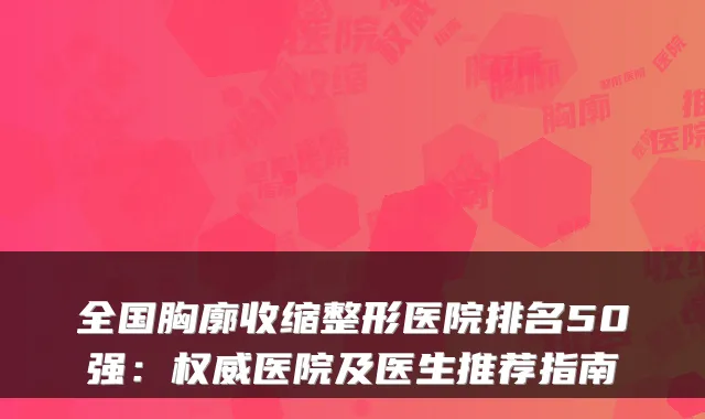 全国胸廓收缩整形医院排名50强：医院及医生推荐指南