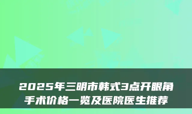 2025年三明市韩式3点开眼角手术价格一览及医院医生推荐