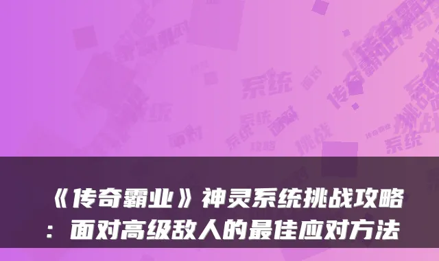 《传奇霸业》神灵系统挑战攻略：面对高级敌人的最佳应对方法