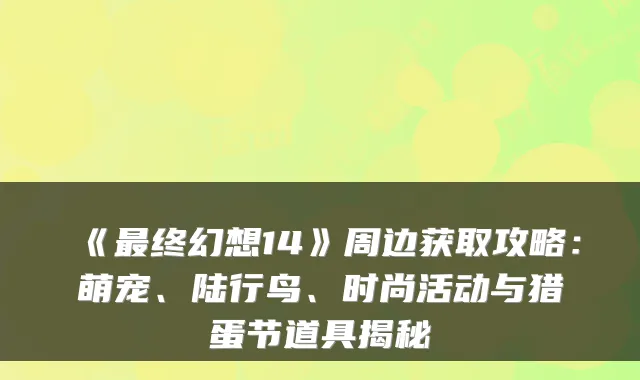《终幻想14》周边获取攻略：萌宠、陆行鸟、时尚活动与猎蛋节道具揭秘
