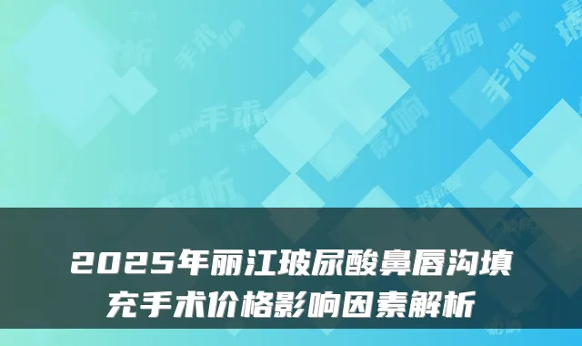 2025年丽江玻尿酸鼻唇沟填充手术价格影响因素解析