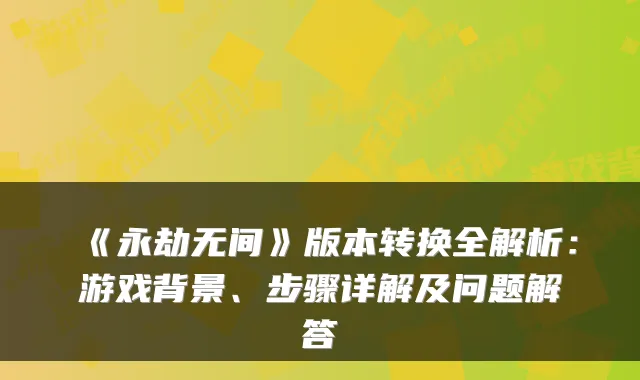 《永劫无间》版本转换全解析：游戏背景、步骤详解及问题解答