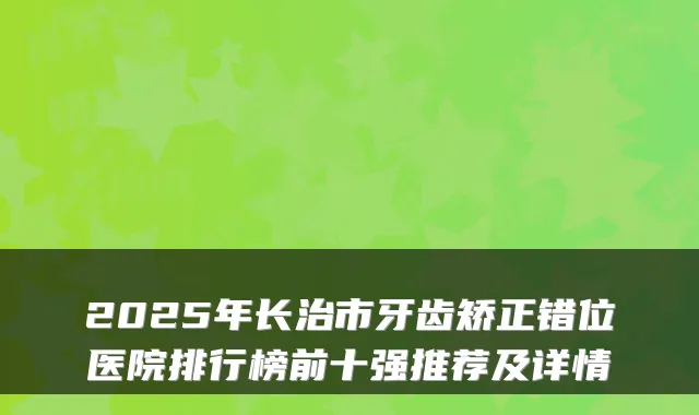 2025年长治市牙齿矫正错位医院排行榜前十强推荐及详情