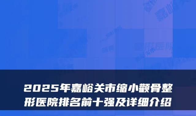 2025年嘉峪关市缩小颧骨整形医院排名前十强及详细介绍