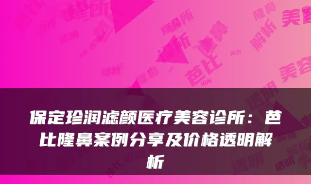 保定珍润滤颜医疗美容诊所：芭比隆鼻案例分享及价格透明解析