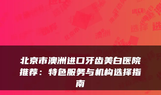 北京市澳洲进口牙齿美白医院推荐：特色服务与机构选择指南