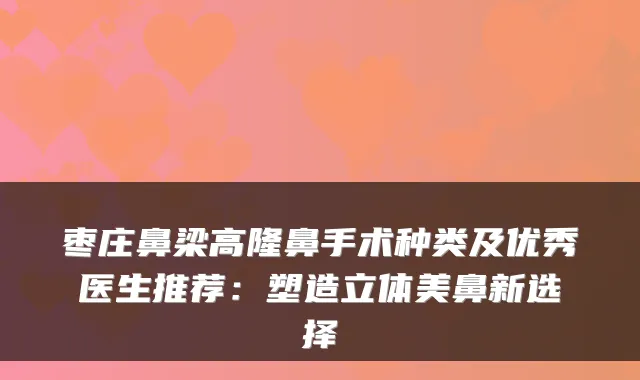 枣庄鼻梁高隆鼻手术种类及优秀医生推荐：塑造立体美鼻新选择