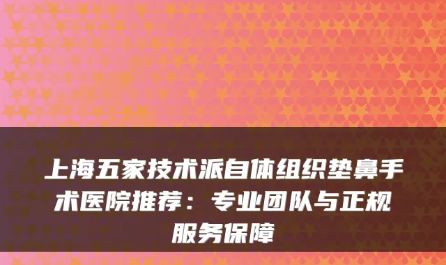 上海五家技术派自体组织垫鼻手术医院推荐:专业团队与正规服务保障