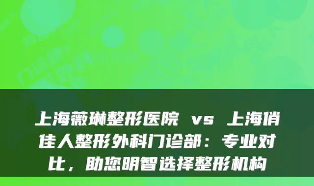 上海薇琳整形医院 vs 上海俏佳人整形外科门诊部：专业对比，助您明智选择整形机构