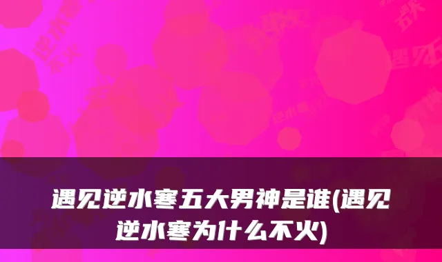 遇见逆水寒五大男神是谁(遇见逆水寒为什么不火)