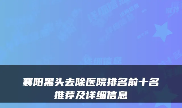 襄阳黑头去除医院排名前十名推荐及详细信息