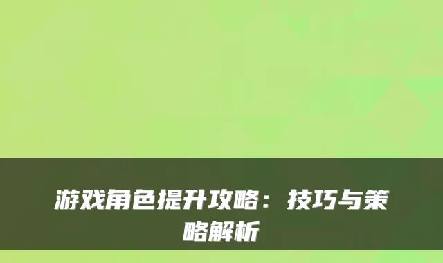 游戏角色提升攻略：技巧与策略解析