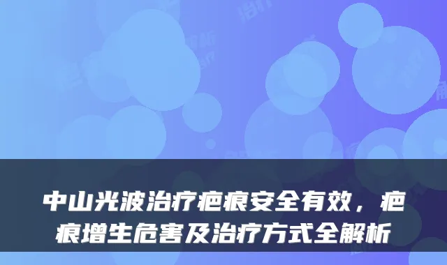 中山光波疤痕安全有效，疤痕增生危害及方式全解析