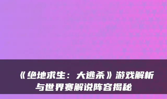 《绝地求生:大逃杀》游戏解析与世界赛解说阵容揭秘