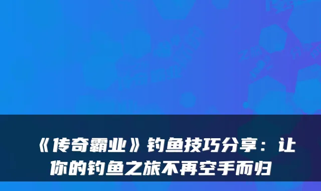 《传奇霸业》钓鱼技巧分享：让你的钓鱼之旅不再空手而归
