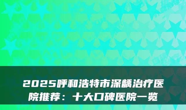 2025呼和浩特市深龋医院推荐：十大口碑医院一览