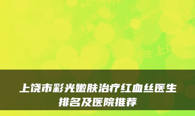 上饶市彩光嫩肤红血丝医生排名及医院推荐