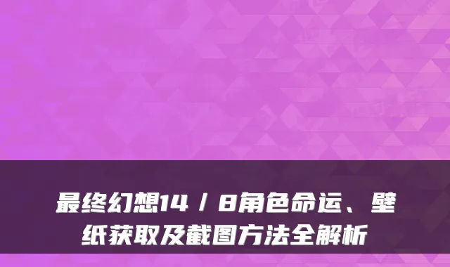 最终幻想14／8角色命运、壁纸获取及截图方法全解析